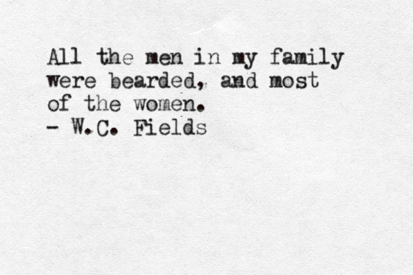 All the men in my family were bearded , and most of the women . - W.C. Fields