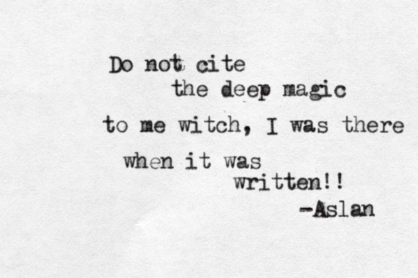 Do not cite the deep magic to me witch, I was there when it was written!! -Aslan 