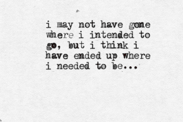 i may not have gone where i intended to go, but i think i have ended up where i needed to be... 