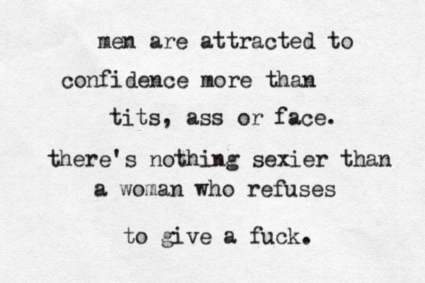 men are attracted to confidence more than tits, ass or face. there's nothing sexier than a woman who refuses to give a fuck. 