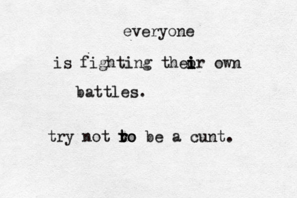 everyone is fighting theo i i i ir own battles. try not ro t t ro be a cunt.