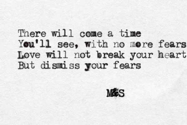 There will come a time You'll see, with no more fears Love will not break your heart But dismiss your fears M$ & & & S M S