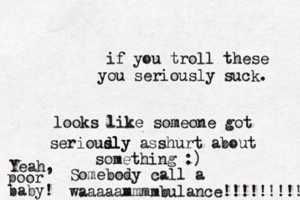 if you troll these you seriously suck . looks like someone got serioudly sly asshurt about something :) Yeah, poor baby ! Somebody call a waaaaammmmbulance!!!!!!!!!! 