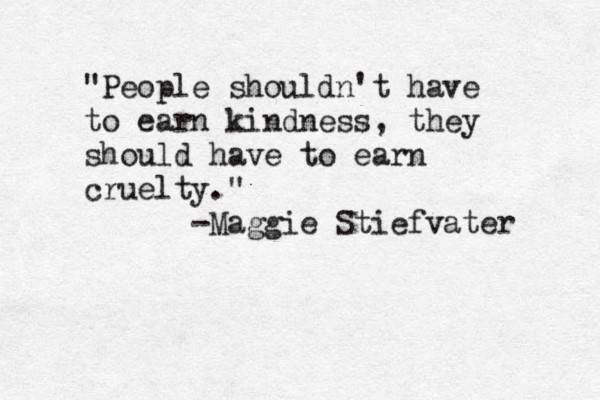 "People shouldn't have to earn kindness, they should have to earn cruelty." -Maggie Stiefvater 
