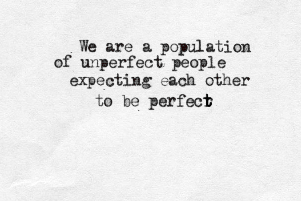 We are a population of unperfect people expecting each other to be perfecr t t t 