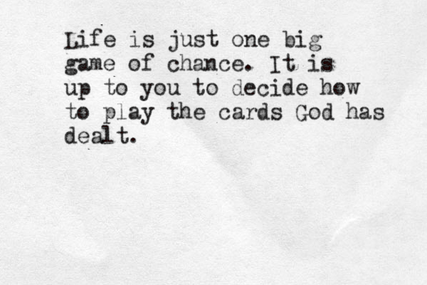 Life is just one big game of chance. It is up to you to decide how to play the cards God has dealt. 