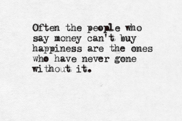 Often the people who say money can't buy happiness are the ones who have never gone without it.