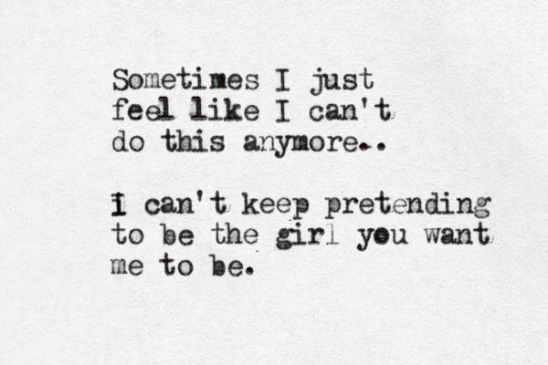 Sometimes I just feel like I can't do this anymore.. i I can't keep pretending to be the girl you want me to be.