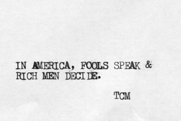 IN AMERICA, FOOLS SPEAK & RICH MEN DECIDE. TCM