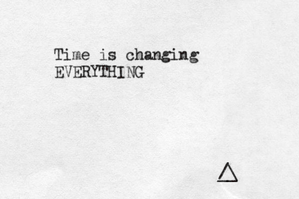 Time is changing EVERYTHING /\ __ 