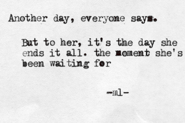 Another day, everyone says. But to her, it's the day she ends it all. the momenr t she's been waiting for -ml- 