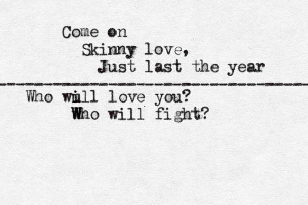 Come on Skinny love, Just last the year ---------------------------------- Who wu i il l love you? w W W Who will fight? 