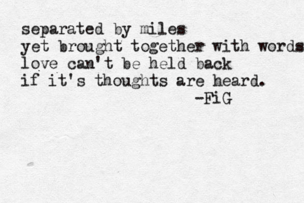 separated by miles yet brought together with words love can't be held back if it's thoughts are heard. -FiG