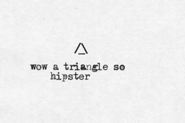 / \ _ wow a triangle so hipster 