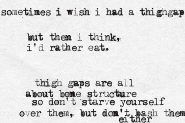 so metimes i wish i had a thighgap but then i think, i'd rather eat. thigh gaps are all about bone structure so don't starve yourself over them, but don't bash them either 