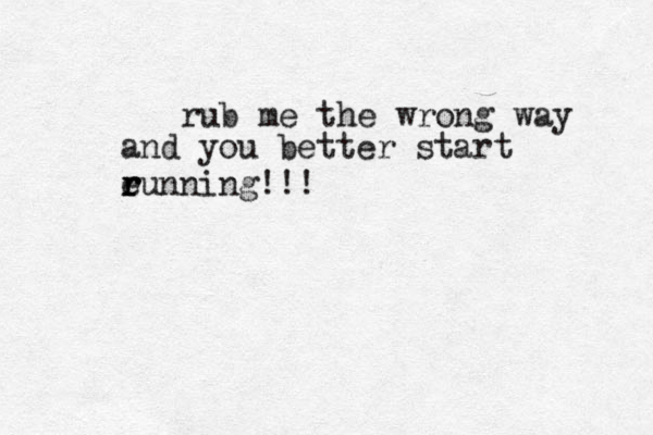 rub me the wrong way and you better start e r r running!!!