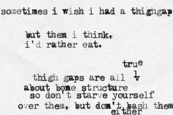 so metimes i wish i had a thighgap but then i think, i'd rather eat. thigh gaps are all about bone structure so don't starve yourself over them, but don't bash them either v l tru e 
