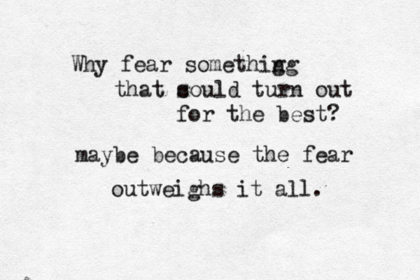 Why fear somethig ng that s could turn out for the best? maybe because the fear outweighs it all. 