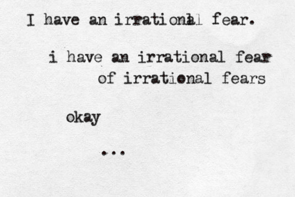 I have an irrationl al fear. i have an irrational fear of irrational fears okay ... 