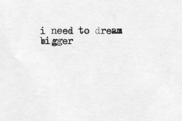 i need to dream bigger
