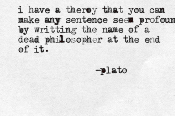 i have a theroy that you can make any sentence seem profound by writting the name of a dead philosopher at the end of it. -plato