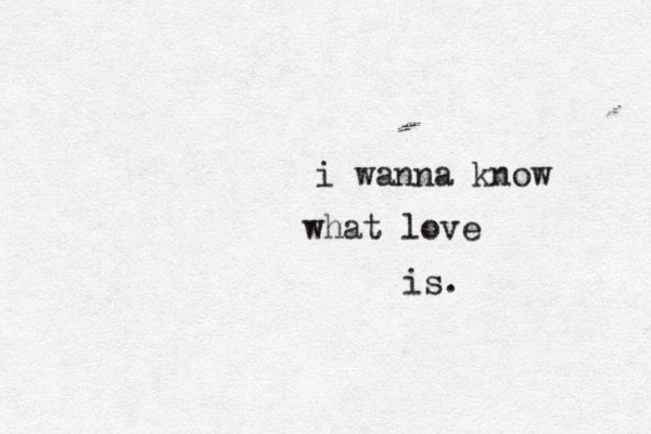 i wanna know what love is. 