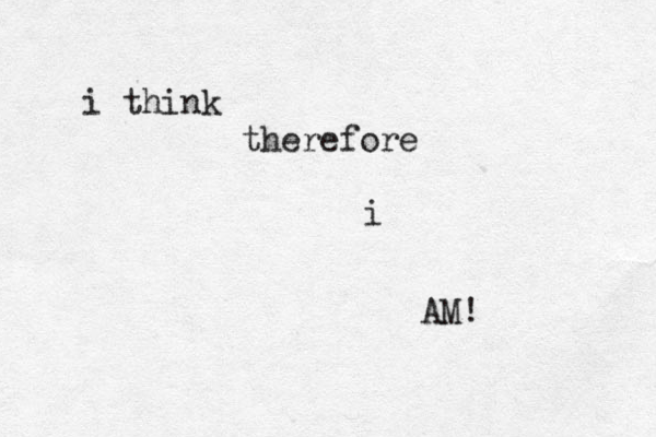 i think therefore i AM! 
