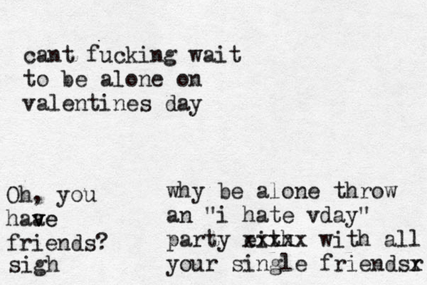 cant fucking wait to be alone on valentines day why be alone throw an "i hate vday" party eith xxxxx with all your single friendsr x Oh, you haa v v ve e friends? sigh