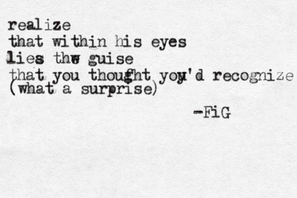 realize that within his eyes liea s thw e guise that you thoufh g t yoy u'd recognize (what a surprise) -FiG