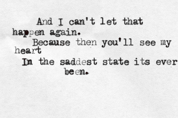 And I can't let that happen again. Because then you'll see my heart In the saddest state its ever been.