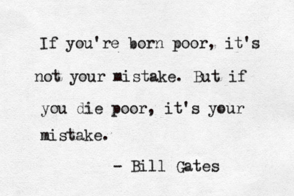 If you're born poor, it's not your mistake. But if you die poor , it's your mistake. - Bill Gates 