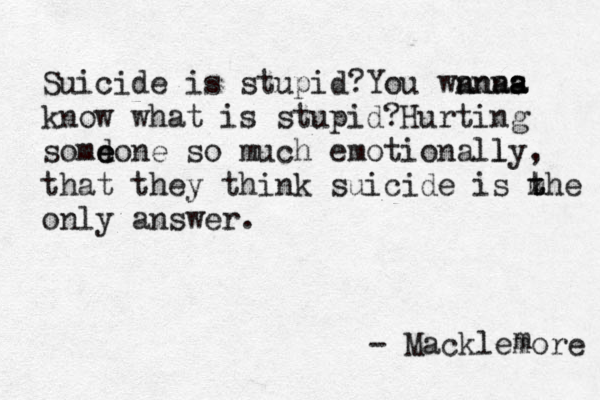 Suicide is stupid?You wnna anns a a a know what is stupid?Hurting somd e eone so much emotionally l , that they think suicide is m z t the only answer. ~ - Macklemore m 