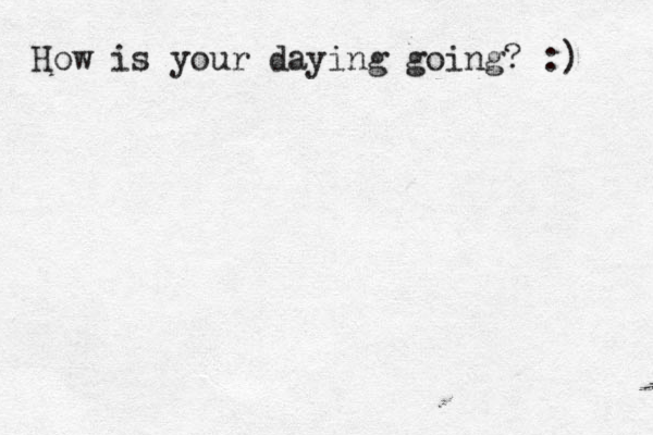 How is your daying going? :) 