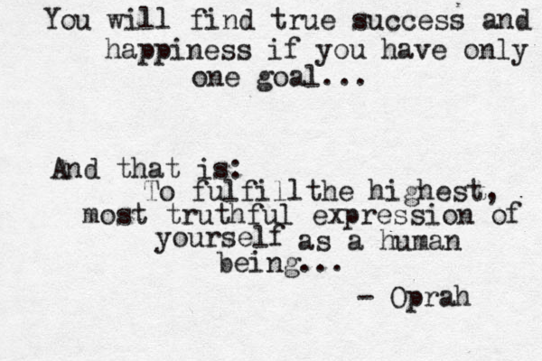 You will find true success and happiness if you have only one goal... And that is: To fulfillthe highest, most truthful expression of yourself as a human being... - Oprah 