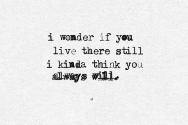 i wonder if you live there still i kinda think you always will. always will.
