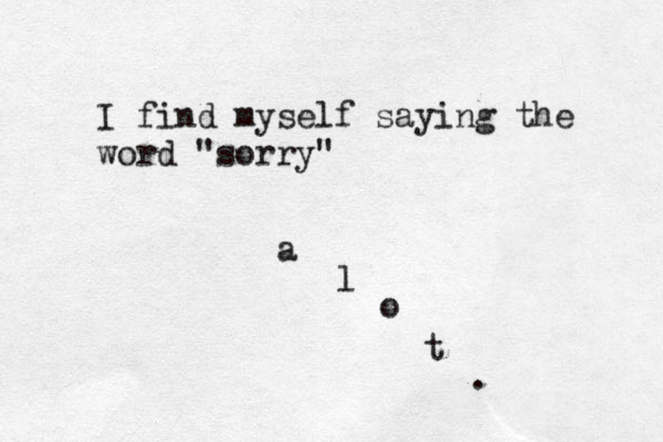 I find myself saying the word "sorry" a l o t .