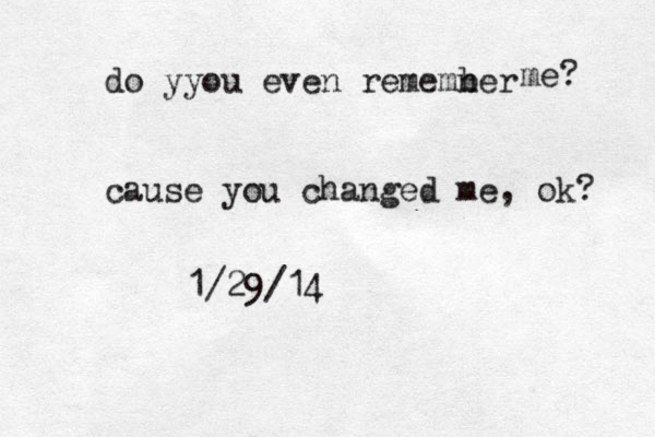 do yyou even rememner b me? cause you changed me, ok? 1/29/14