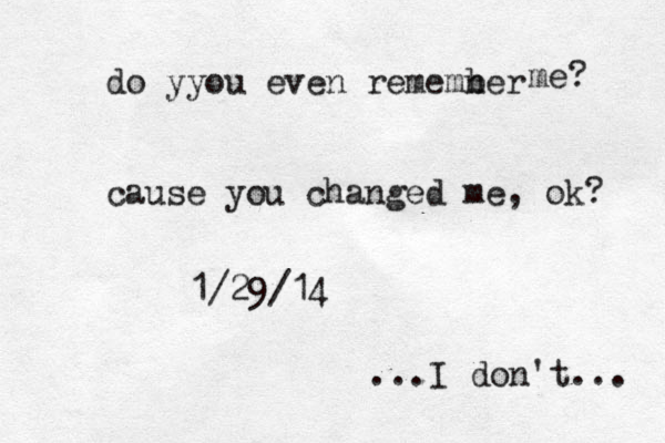 do yyou even rememner b me? cause you changed me, ok? 1/29/14 ...I don't... 