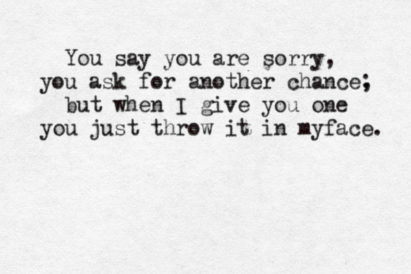 You say you are sorry, you ask for another chance, ; but when I give you one you just throw it in myface. 