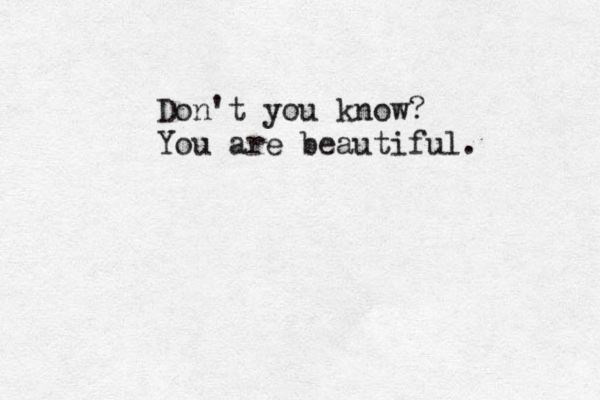 Don't you know? You are beautiful. 