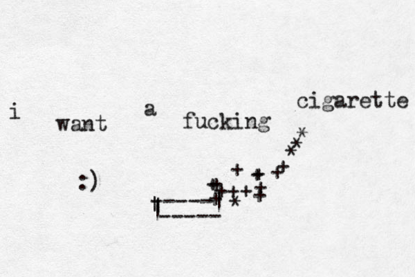 i want a fucking cigarette ----- | ----- | +++ ++++*+++++| | * * * + :) 