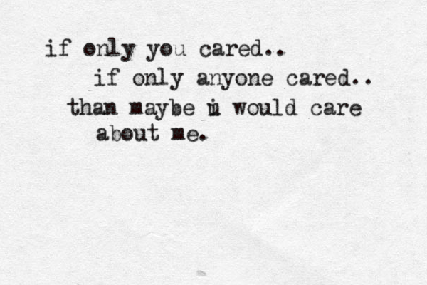 if only you cared.. if on ly anyone cared.. than maybe u i would care about me. 