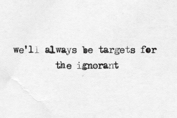 we'll always be targets for the ignorant 