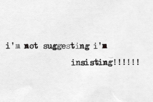 i'm not suggesting i'm insisting!!!!!! 