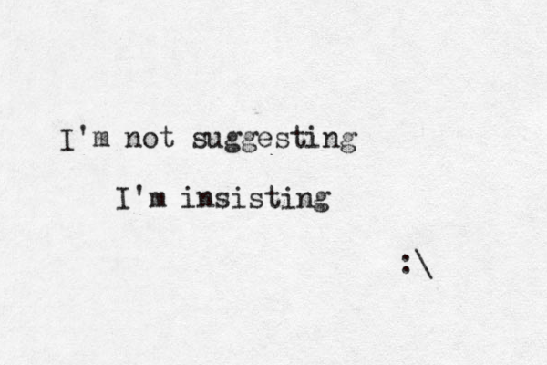 I'm not suggesting I'm insisting :\