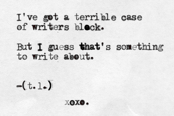 I've got a terrible case of writers bla o o ock. But i I I guess what t t t that's something to write about. -(t.l.) ) ) o xoxo.
