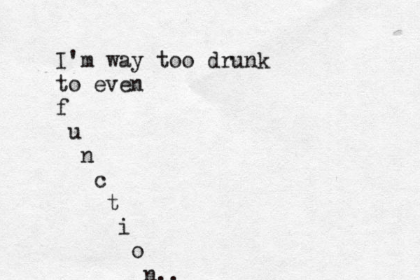 I'm way too drunk to even f u n c t i o n.. 