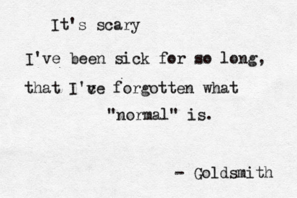 It's scary I've been sick for so long, that I'ce v forgotten what "normal" is . - Goldsmith 
