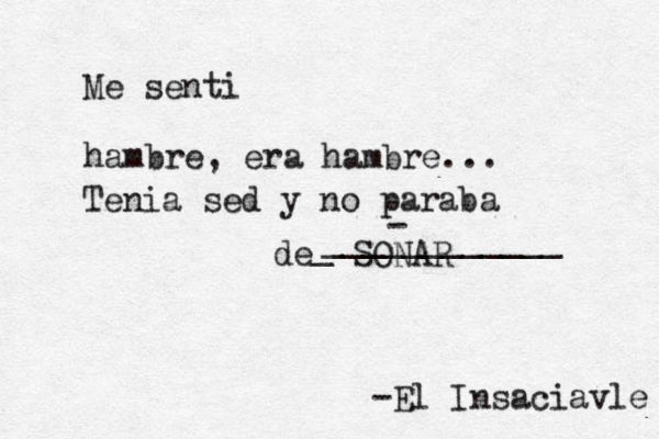 Me senti hambre, era hambre... Tenia sed y no paraba de SONAR -El Insaciavle - _ ____________ 