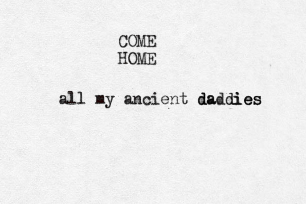 COME HOME all my ancient daddies d da ies 